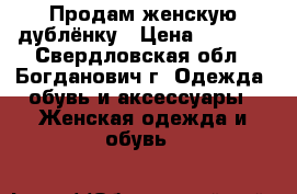 Продам женскую дублёнку › Цена ­ 5 000 - Свердловская обл., Богданович г. Одежда, обувь и аксессуары » Женская одежда и обувь   